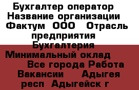 Бухгалтер-оператор › Название организации ­ Фактум, ООО › Отрасль предприятия ­ Бухгалтерия › Минимальный оклад ­ 15 000 - Все города Работа » Вакансии   . Адыгея респ.,Адыгейск г.